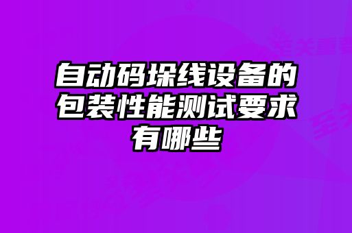 自动码垛线设备的包装性能测试要求有哪些