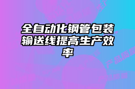 全自动化钢管包装输送线提高生产效率