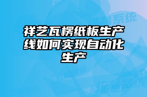 祥艺瓦楞纸板生产线如何实现自动化生产