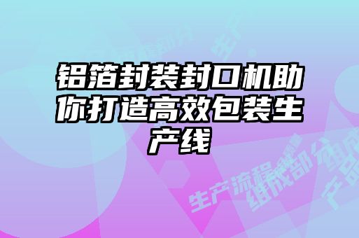 铝箔封装封口机助你打造高效包装生产线