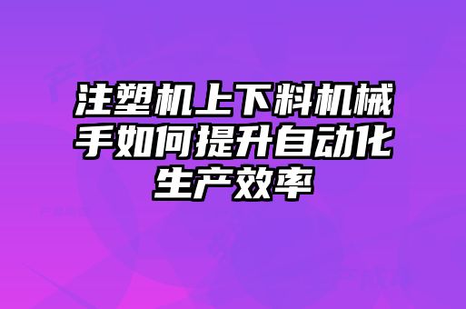 注塑机上下料机械手如何提升自动化生产效率