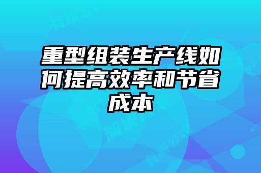 重型组装生产线如何提高效率和节省成本