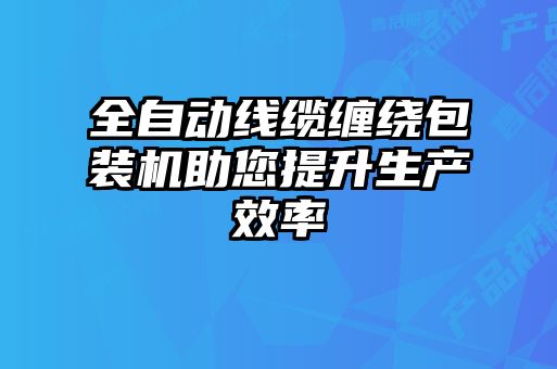 全自动线缆缠绕包装机助您提升生产效率