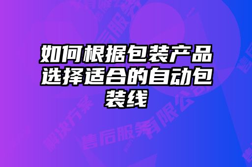 如何根据包装产品选择适合的自动包装线