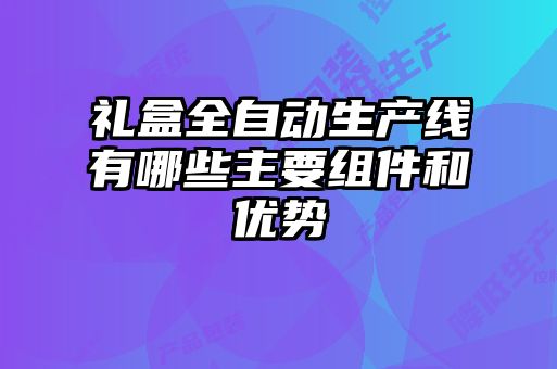 礼盒全自动生产线有哪些主要组件和优势