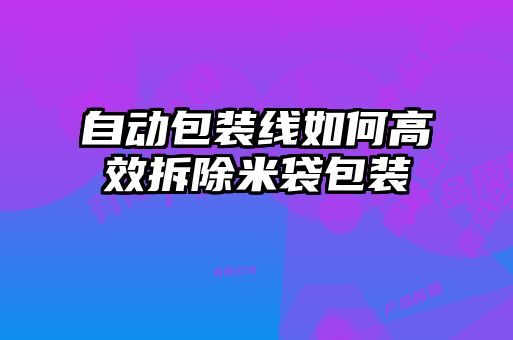 自动包装线如何高效拆除米袋包装