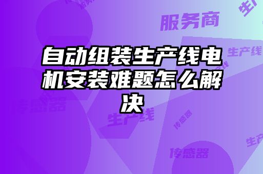 自动组装生产线电机安装难题怎么解决