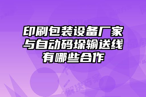 印刷包装设备厂家与自动码垛输送线有哪些合作