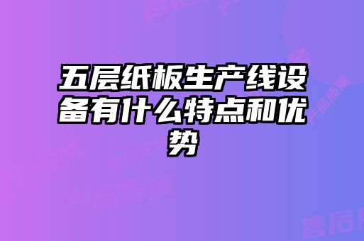 五层纸板生产线设备有什么特点和优势