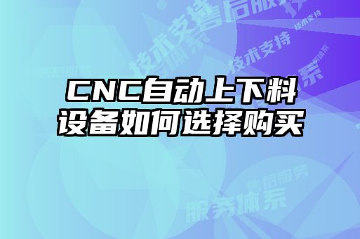 CNC自动上下料设备如何选择购买