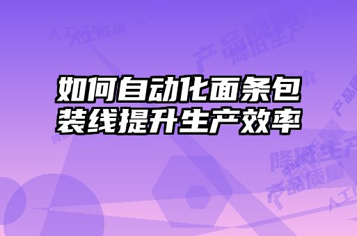 如何自动化面条包装线提升生产效率