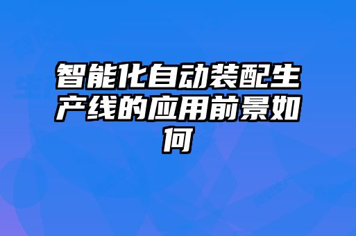 智能化自动装配生产线的应用前景如何