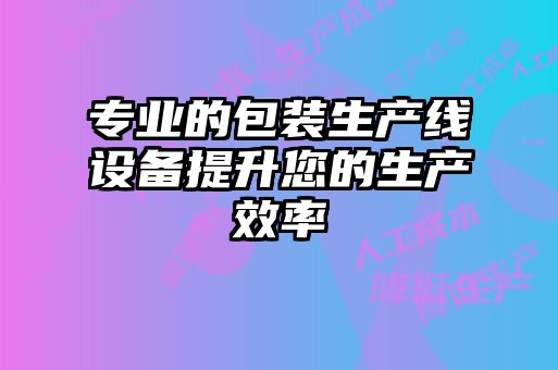 专业的包装生产线设备提升您的生产效率