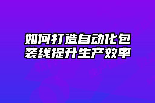 如何打造自动化包装线提升生产效率