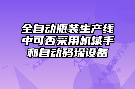 全自动瓶装生产线中可否采用机械手和自动码垛设备