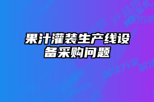 果汁灌装生产线设备采购问题