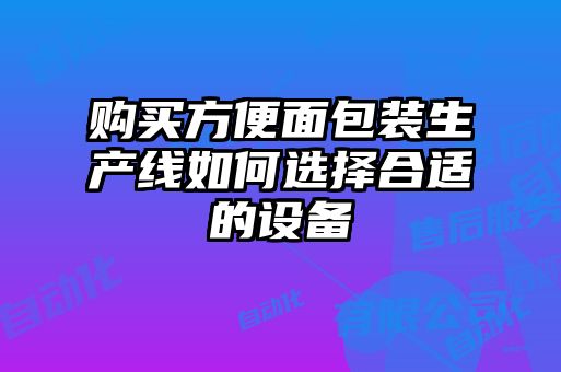 购买方便面包装生产线如何选择合适的设备