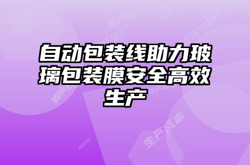 自动包装线助力玻璃包装膜安全高效生产