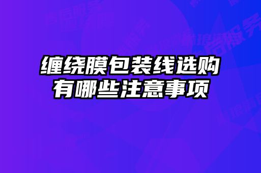 缠绕膜包装线选购有哪些注意事项