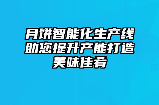 月饼智能化生产线助您提升产能打造美味佳肴