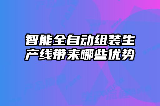 智能全自动组装生产线带来哪些优势