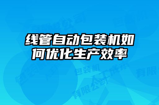 线管自动包装机如何优化生产效率