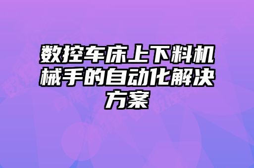 数控车床上下料机械手的自动化解决方案