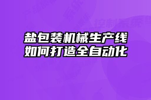 盐包装机械生产线如何打造全自动化