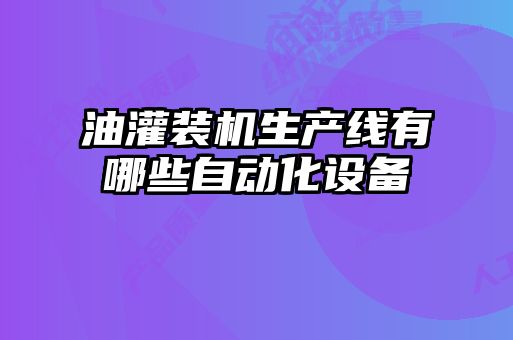 油灌装机生产线有哪些自动化设备