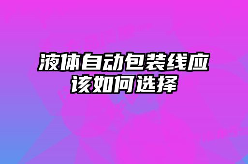 液体自动包装线应该如何选择