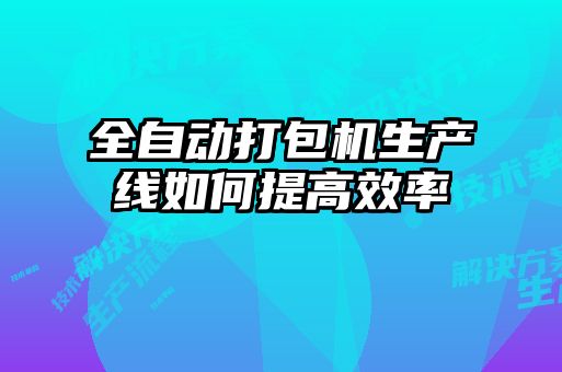 全自动打包机生产线如何提高效率