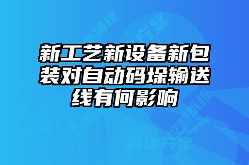 新工艺新设备新包装对自动码垛输送线有何影响