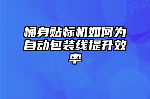 桶身贴标机如何为自动包装线提升效率