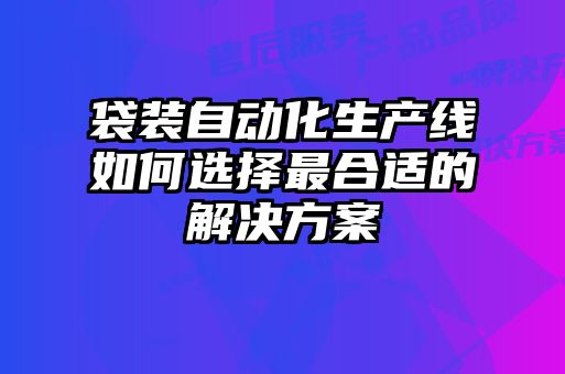 袋装自动化生产线如何选择最合适的解决方案