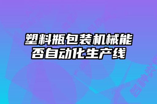 塑料瓶包装机械能否自动化生产线