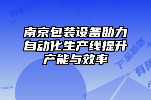 南京包装设备助力自动化生产线提升产能与效率