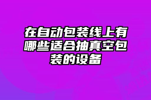在自动包装线上有哪些适合抽真空包装的设备