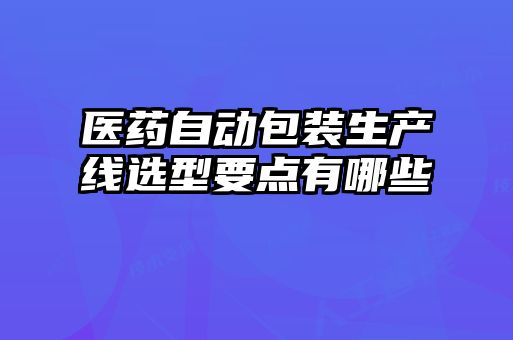 医药自动包装生产线选型要点有哪些