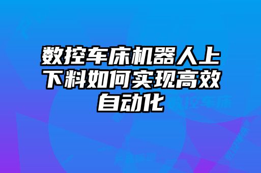 数控车床机器人上下料如何实现高效自动化