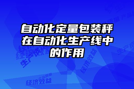 自动化定量包装秤在自动化生产线中的作用