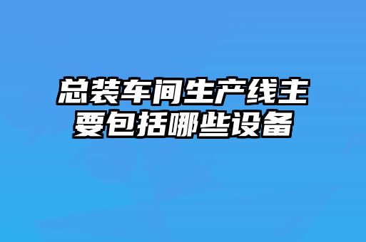 总装车间生产线主要包括哪些设备