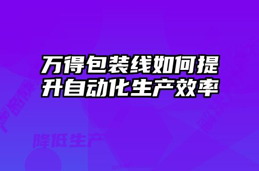 万得包装线如何提升自动化生产效率