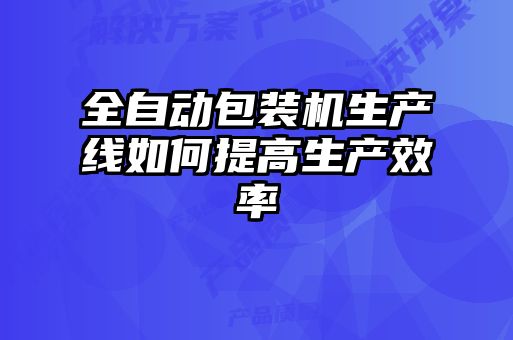 全自动包装机生产线如何提高生产效率