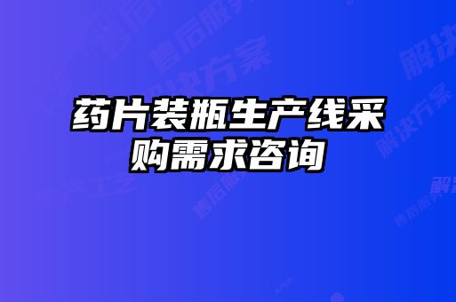 药片装瓶生产线采购需求咨询