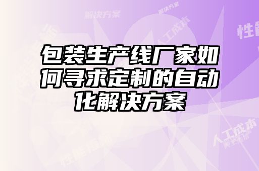 包装生产线厂家如何寻求定制的自动化解决方案