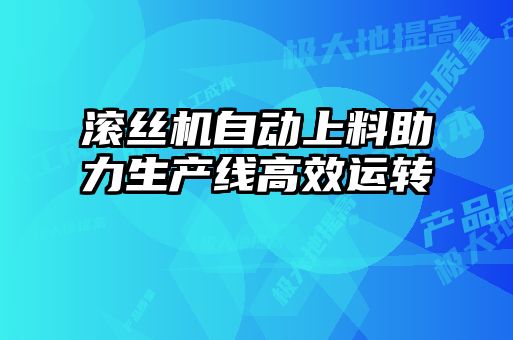 滚丝机自动上料助力生产线高效运转