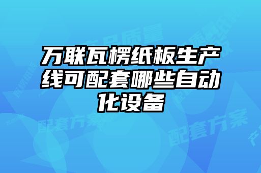 万联瓦楞纸板生产线可配套哪些自动化设备