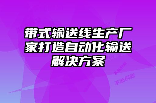 带式输送线生产厂家打造自动化输送解决方案