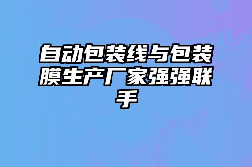 自动包装线与包装膜生产厂家强强联手