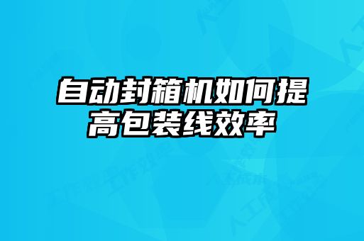 自动封箱机如何提高包装线效率